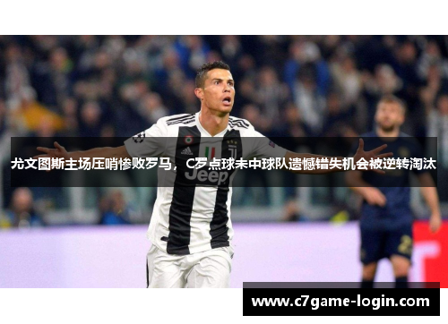 尤文图斯主场压哨惨败罗马，C罗点球未中球队遗憾错失机会被逆转淘汰