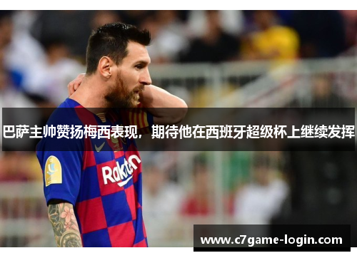 巴萨主帅赞扬梅西表现，期待他在西班牙超级杯上继续发挥