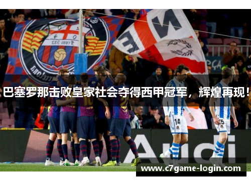 巴塞罗那击败皇家社会夺得西甲冠军，辉煌再现！