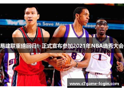 易建联重磅回归！正式宣布参加2021年NBA选秀大会