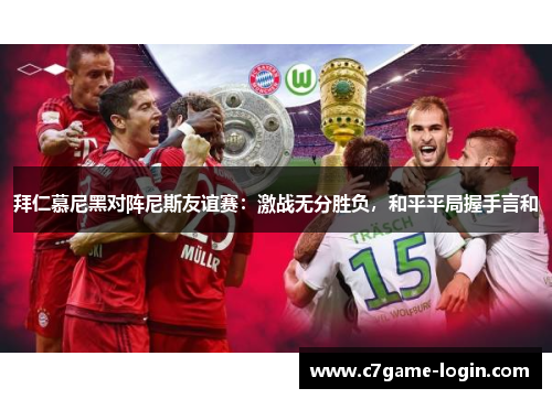 拜仁慕尼黑对阵尼斯友谊赛：激战无分胜负，和平平局握手言和
