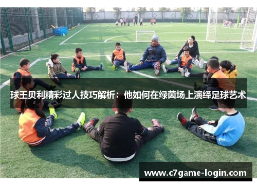 球王贝利精彩过人技巧解析：他如何在绿茵场上演绎足球艺术