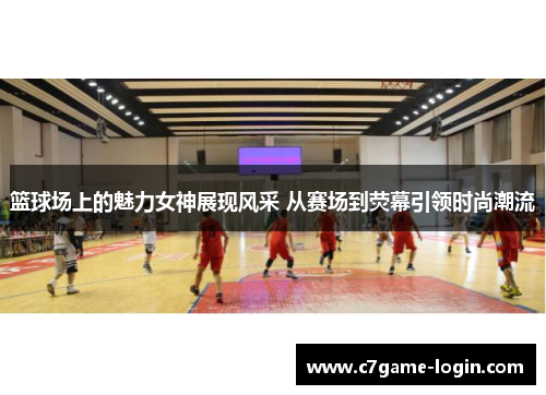 篮球场上的魅力女神展现风采 从赛场到荧幕引领时尚潮流