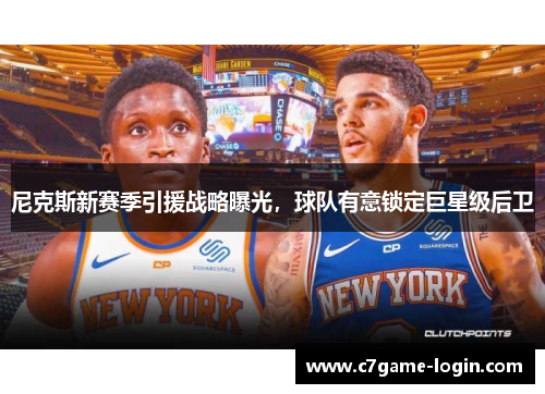 尼克斯新赛季引援战略曝光，球队有意锁定巨星级后卫