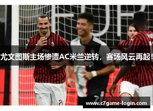 尤文图斯主场惨遭AC米兰逆转，赛场风云再起！
