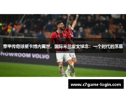 意甲传奇球星卡博内离世，国际米兰发文悼念：一个时代的落幕
