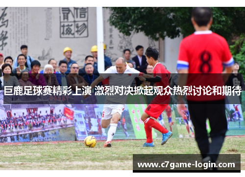 巨鹿足球赛精彩上演 激烈对决掀起观众热烈讨论和期待
