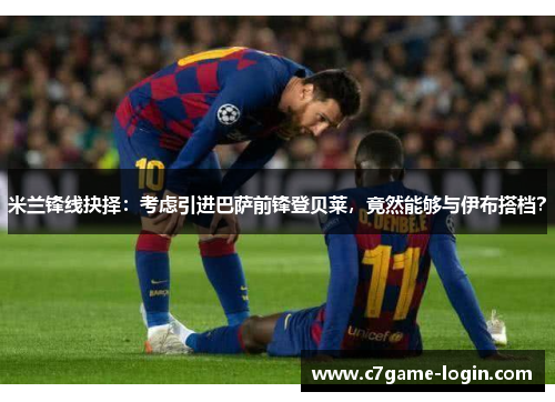 米兰锋线抉择：考虑引进巴萨前锋登贝莱，竟然能够与伊布搭档？