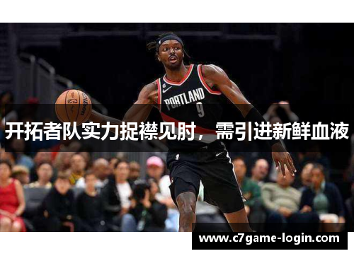 开拓者队实力捉襟见肘，需引进新鲜血液