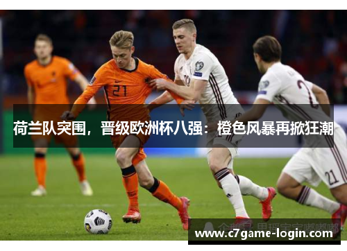 荷兰队突围，晋级欧洲杯八强：橙色风暴再掀狂潮