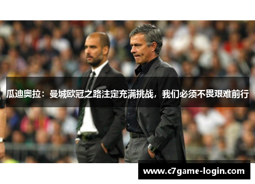 瓜迪奥拉：曼城欧冠之路注定充满挑战，我们必须不畏艰难前行